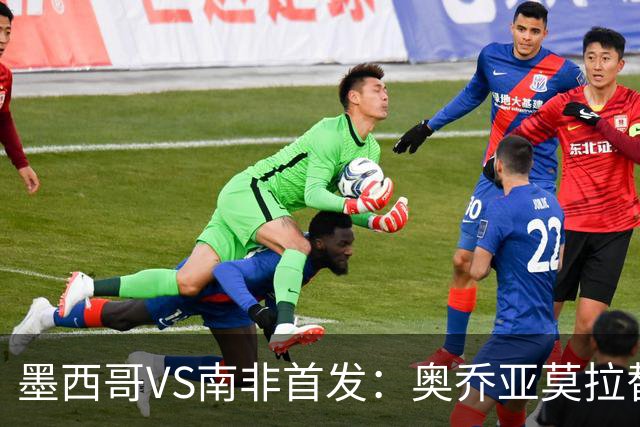 墨西哥VS南非首发：奥乔亚莫拉替补 劳尔-希门尼斯首发
