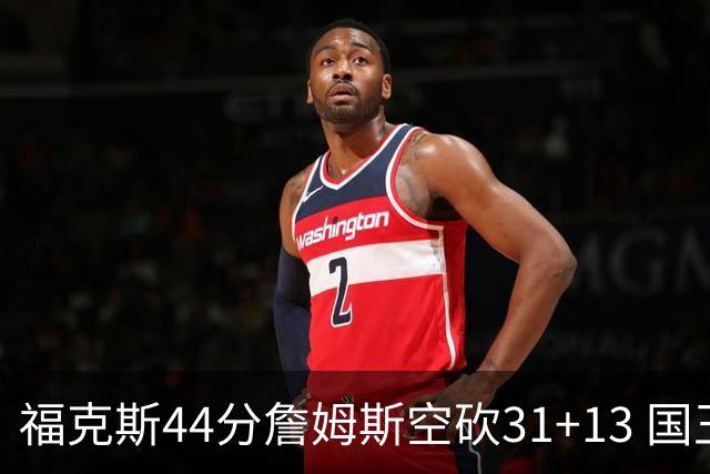 福克斯44分詹姆斯空砍31+13 国王力克湖人
